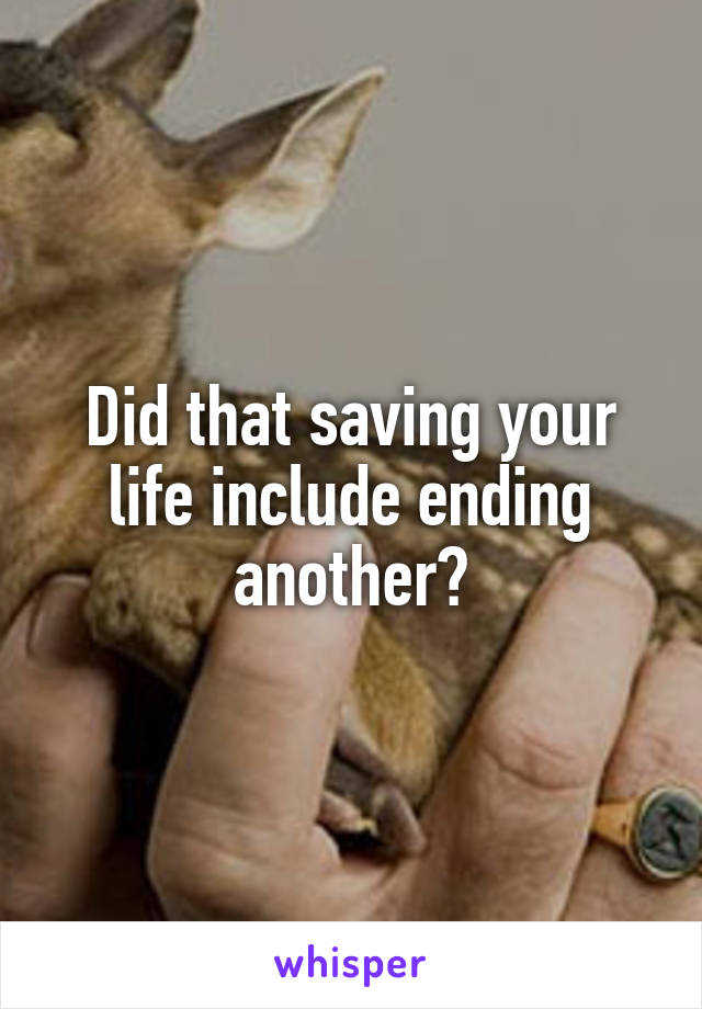 Did that saving your life include ending another?