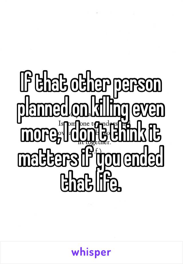 If that other person planned on killing even more, I don’t think it matters if you ended that life. 