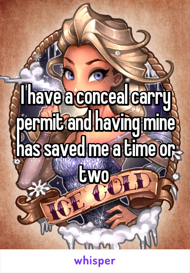 I have a conceal carry permit and having mine has saved me a time or two 