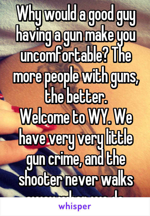 Why would a good guy having a gun make you uncomfortable? The more people with guns, the better.
Welcome to WY. We have very very little gun crime, and the shooter never walks away when we do.