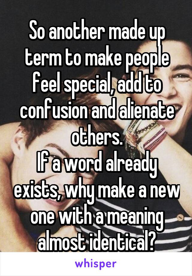 So another made up term to make people feel special, add to confusion and alienate others.
If a word already exists, why make a new one with a meaning almost identical?