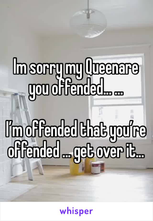 Im sorry my Queenare you offended... ... 

I’m offended that you’re offended ... get over it... 