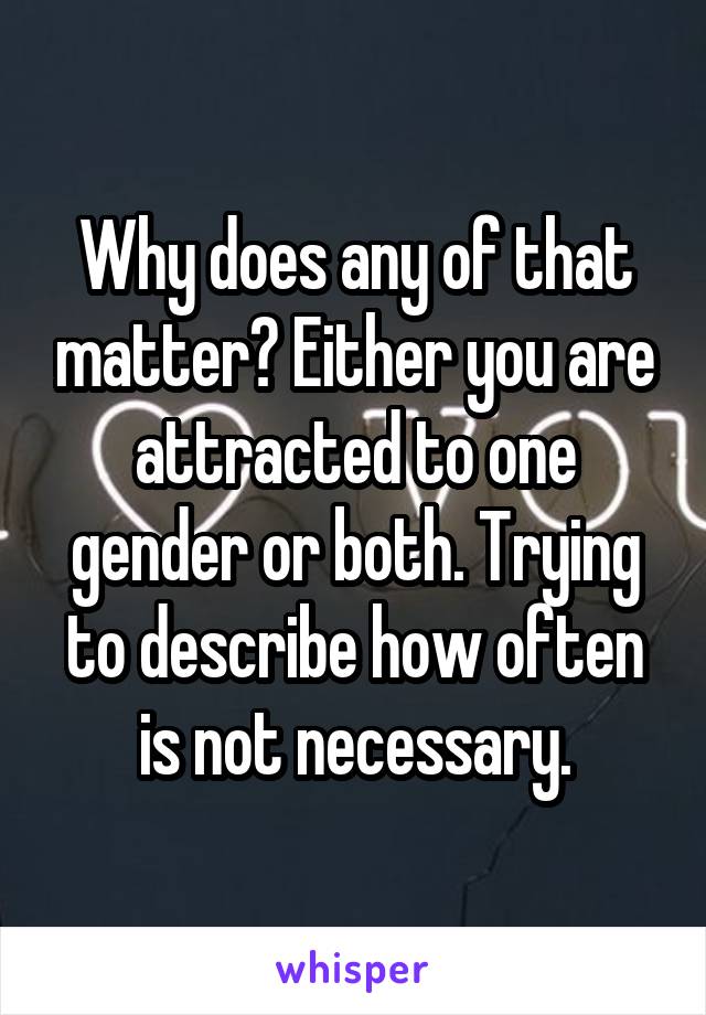 Why does any of that matter? Either you are attracted to one gender or both. Trying to describe how often is not necessary.