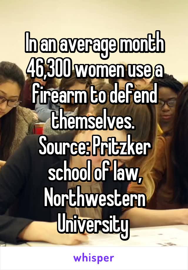 In an average month 46,300 women use a firearm to defend themselves. 
Source: Pritzker school of law, Northwestern University 