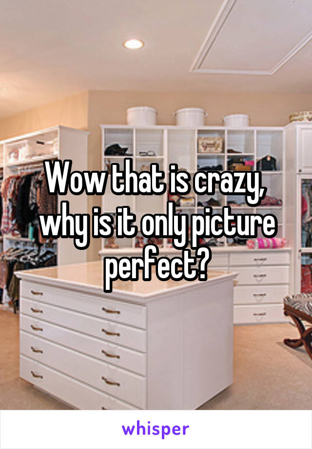 Wow that is crazy,  why is it only picture perfect?