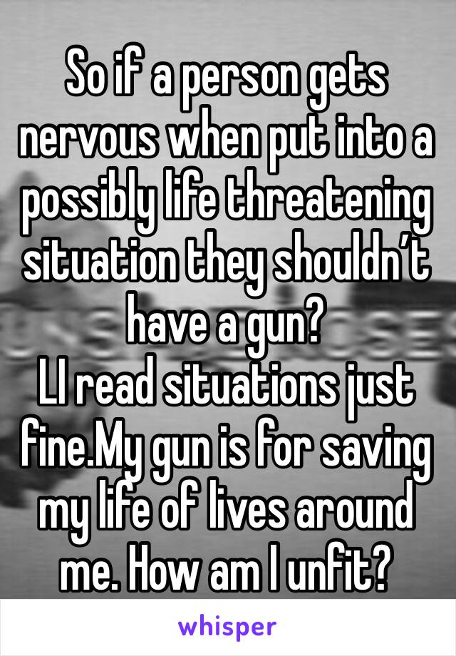 So if a person gets nervous when put into a possibly life threatening situation they shouldn’t have a gun?
LI read situations just fine.My gun is for saving my life of lives around me. How am I unfit?