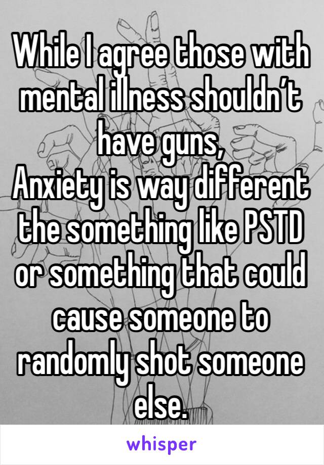 While I agree those with mental illness shouldn’t have guns, 
Anxiety is way different the something like PSTD or something that could cause someone to randomly shot someone else. 