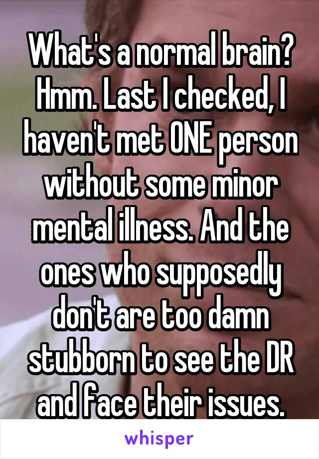 What's a normal brain? Hmm. Last I checked, I haven't met ONE person without some minor mental illness. And the ones who supposedly don't are too damn stubborn to see the DR and face their issues.