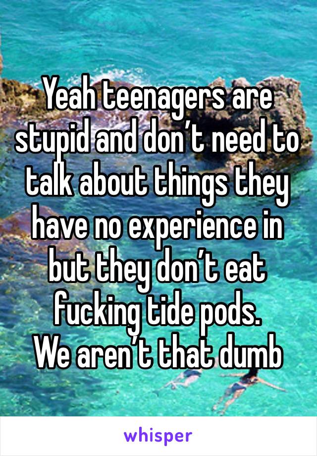 Yeah teenagers are stupid and don’t need to talk about things they have no experience in but they don’t eat fucking tide pods.
We aren’t that dumb