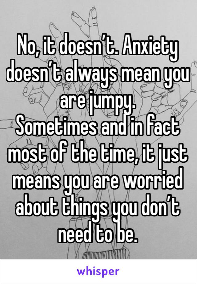 No, it doesn’t. Anxiety doesn’t always mean you are jumpy. 
Sometimes and in fact most of the time, it just means you are worried about things you don’t need to be. 