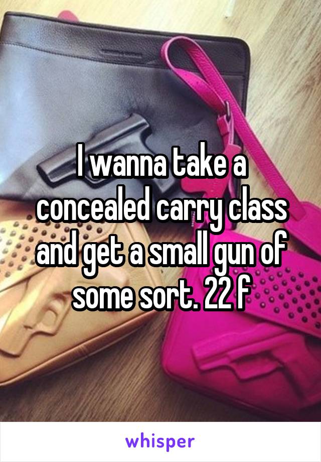 I wanna take a concealed carry class and get a small gun of some sort. 22 f