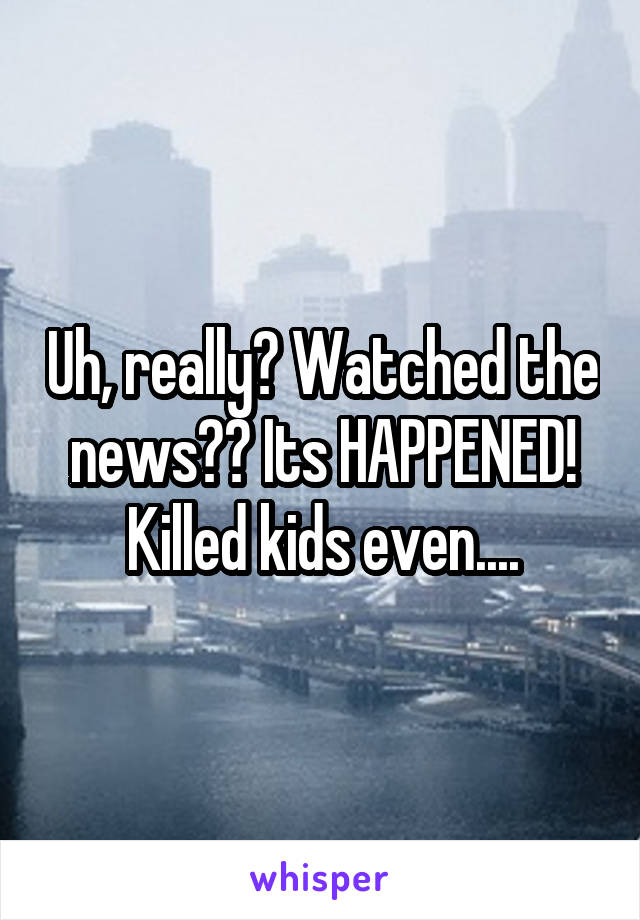 Uh, really? Watched the news?? Its HAPPENED! Killed kids even....