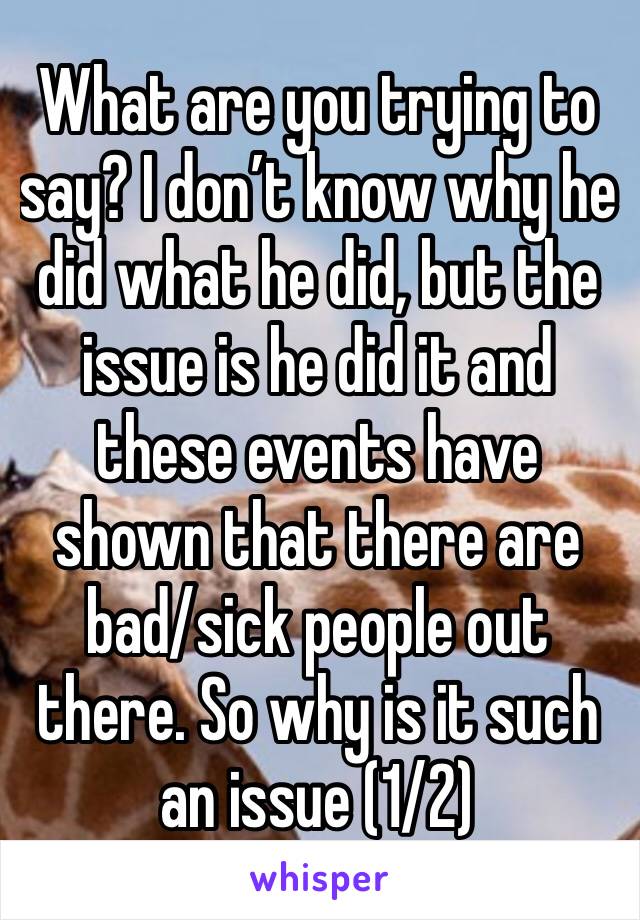 What are you trying to say? I don’t know why he did what he did, but the issue is he did it and these events have shown that there are bad/sick people out there. So why is it such an issue (1/2) 