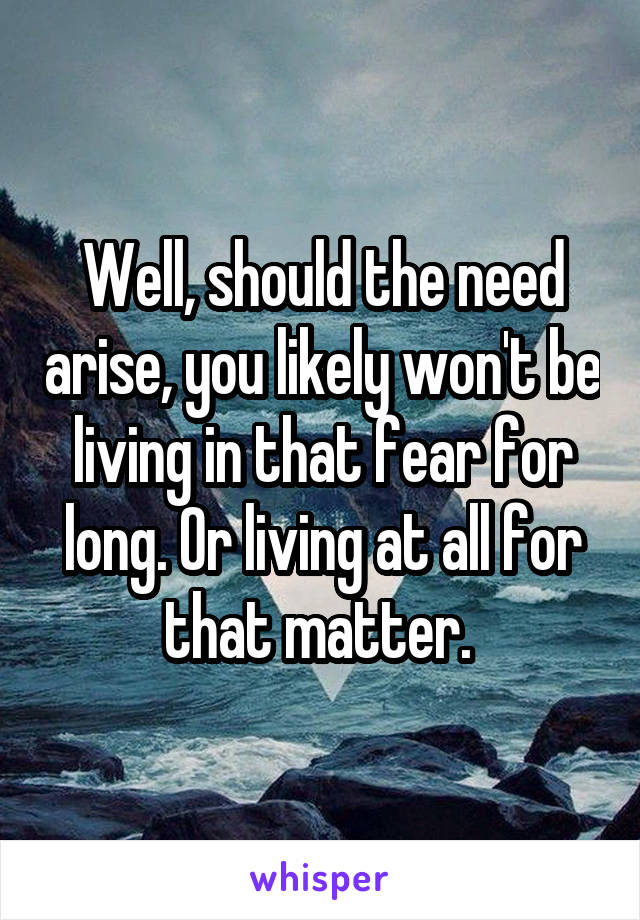 Well, should the need arise, you likely won't be living in that fear for long. Or living at all for that matter. 