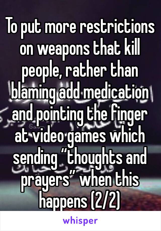 To put more restrictions on weapons that kill people, rather than blaming add medication and pointing the finger at video games which sending “thoughts and prayers” when this happens (2/2) 