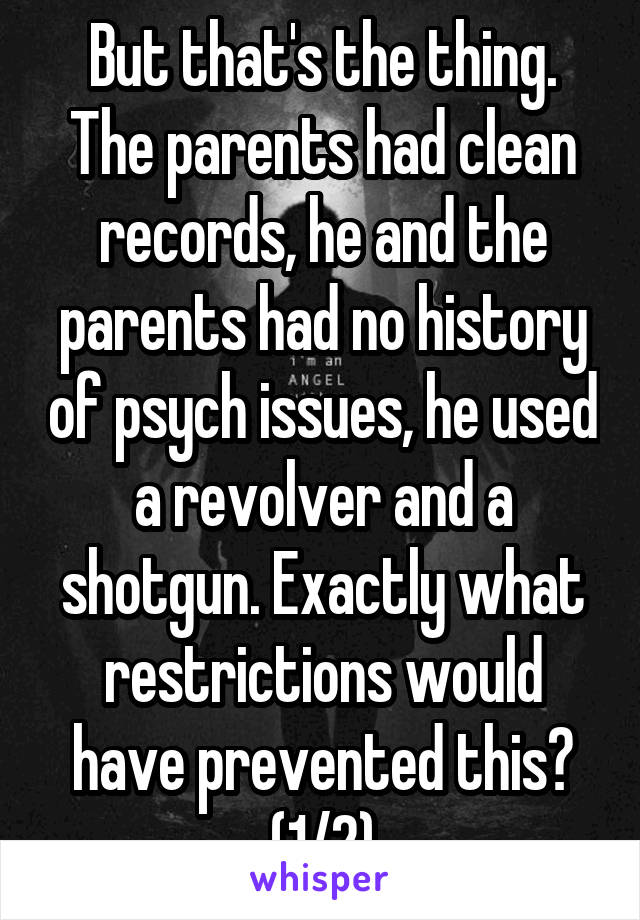 But that's the thing. The parents had clean records, he and the parents had no history of psych issues, he used a revolver and a shotgun. Exactly what restrictions would have prevented this? (1/2)