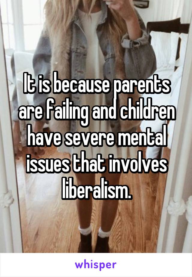 It is because parents are failing and children have severe mental issues that involves liberalism.