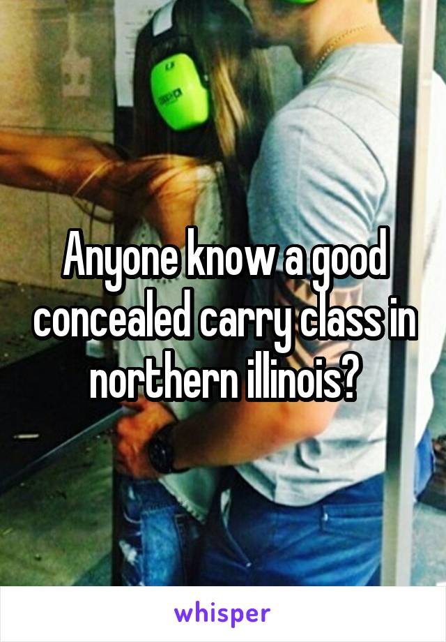 Anyone know a good concealed carry class in northern illinois?