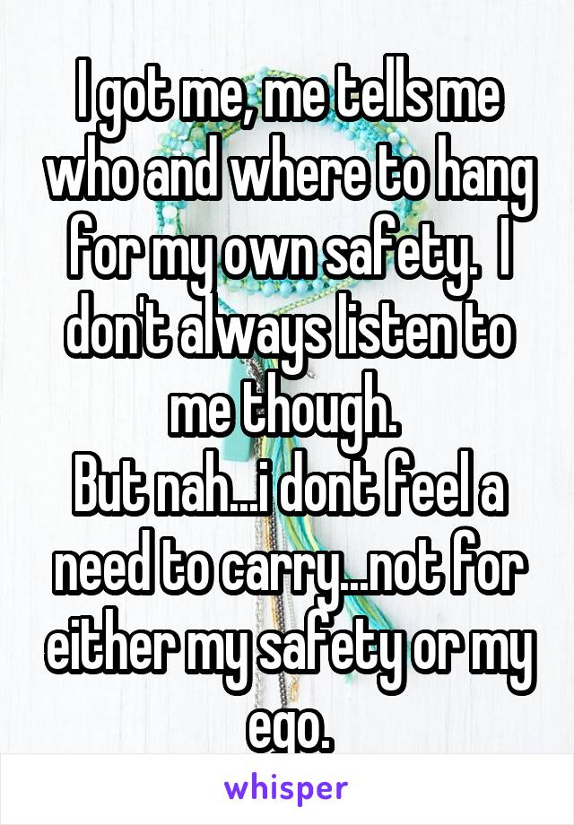 I got me, me tells me who and where to hang for my own safety.  I don't always listen to me though. 
But nah...i dont feel a need to carry...not for either my safety or my ego.