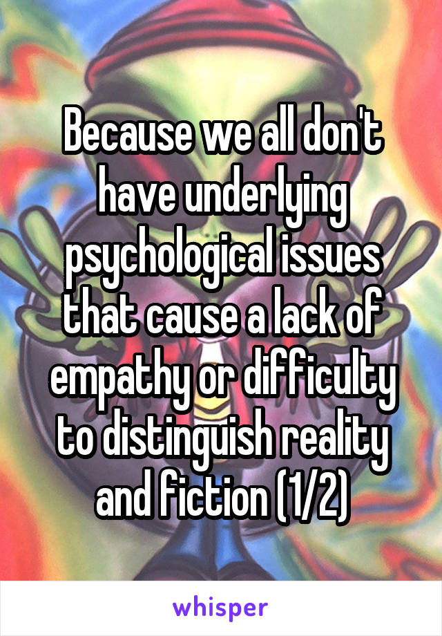 Because we all don't have underlying psychological issues that cause a lack of empathy or difficulty to distinguish reality and fiction (1/2)