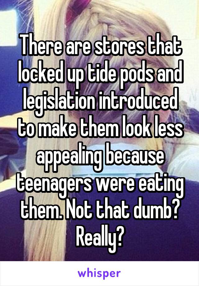 There are stores that locked up tide pods and legislation introduced to make them look less appealing because teenagers were eating them. Not that dumb? Really?