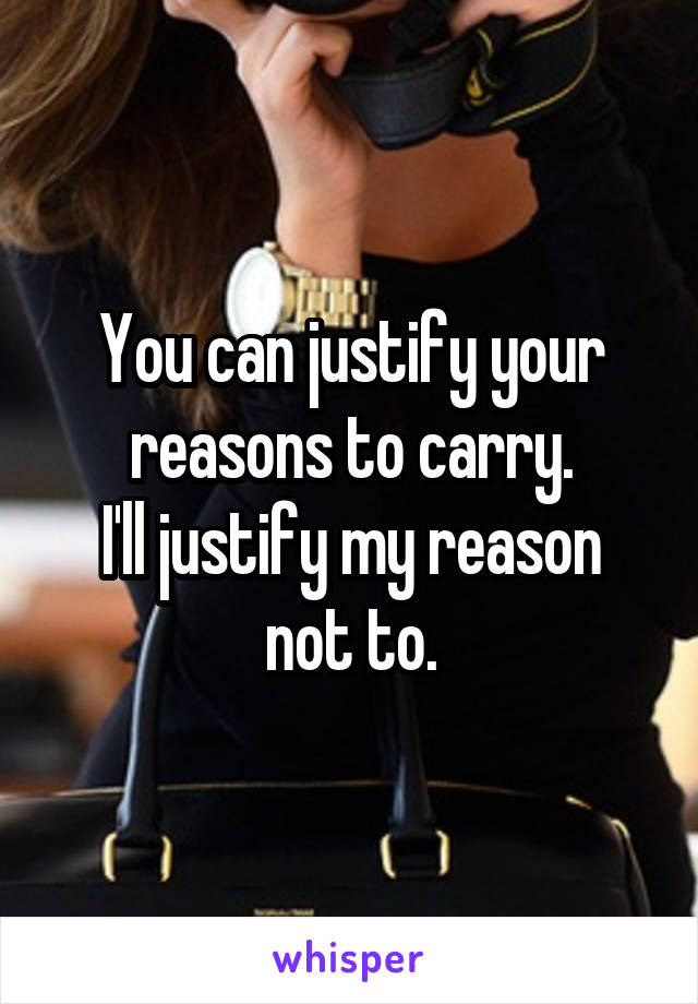 You can justify your reasons to carry.
I'll justify my reason not to.