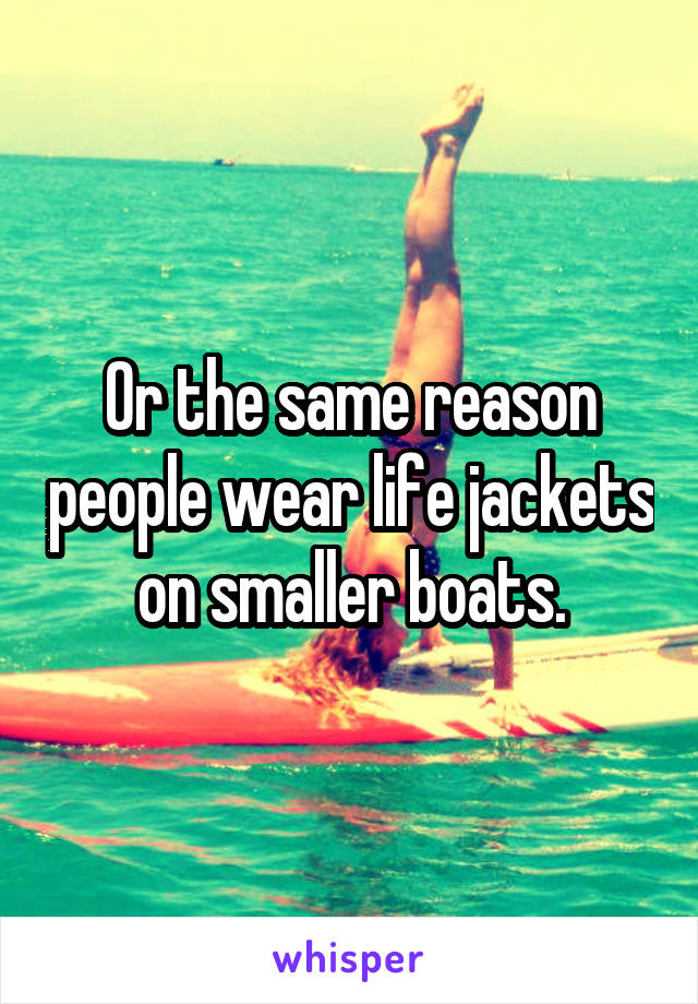 Or the same reason people wear life jackets on smaller boats.