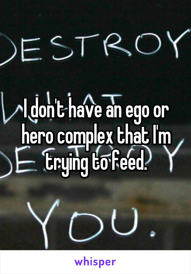 I don't have an ego or hero complex that I'm trying to feed.