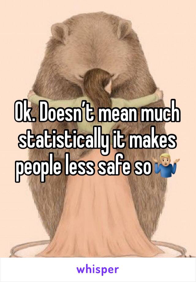 Ok. Doesn’t mean much statistically it makes people less safe so🤷🏼‍♂️