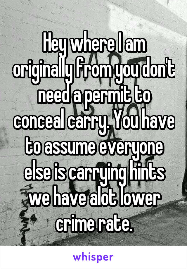 Hey where I am originally from you don't need a permit to conceal carry. You have to assume everyone else is carrying hints we have alot lower crime rate.