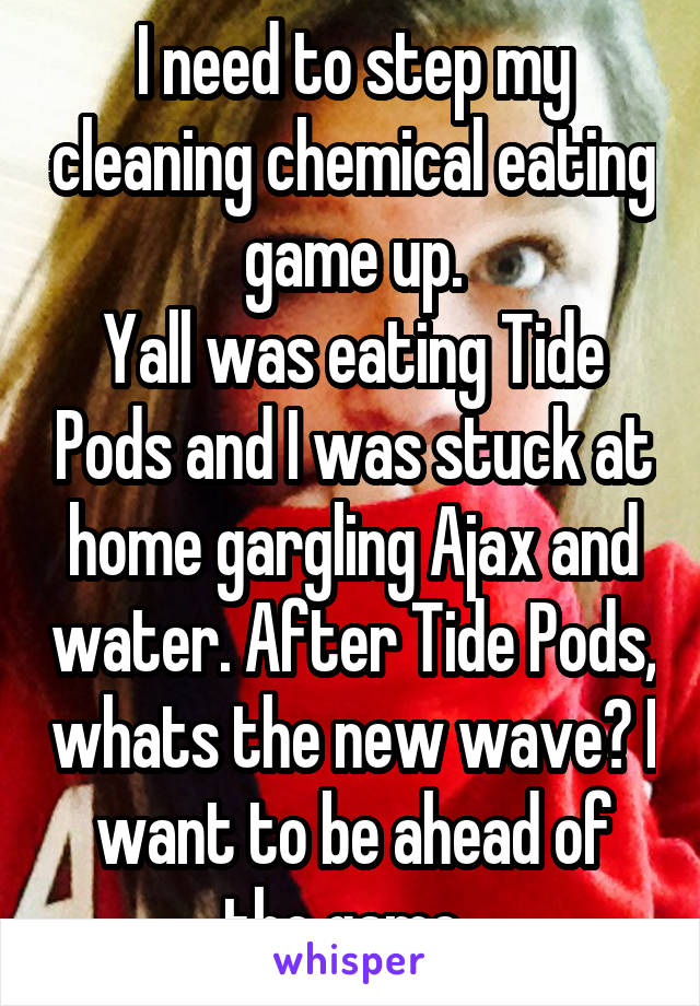 I need to step my cleaning chemical eating game up.
Yall was eating Tide Pods and I was stuck at home gargling Ajax and water. After Tide Pods, whats the new wave? I want to be ahead of the game. 