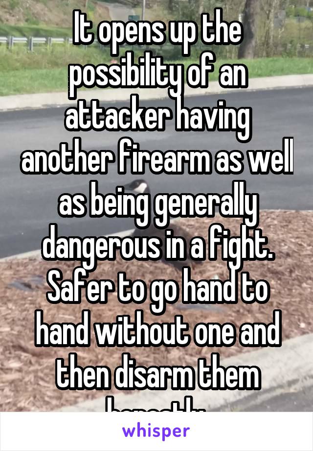 It opens up the possibility of an attacker having another firearm as well as being generally dangerous in a fight. Safer to go hand to hand without one and then disarm them honestly.