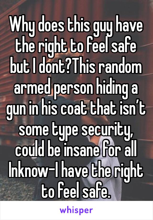 Why does this guy have the right to feel safe but I dont?This random armed person hiding a gun in his coat that isn’t some type security, could be insane for all Inknow-I have the right to feel safe.