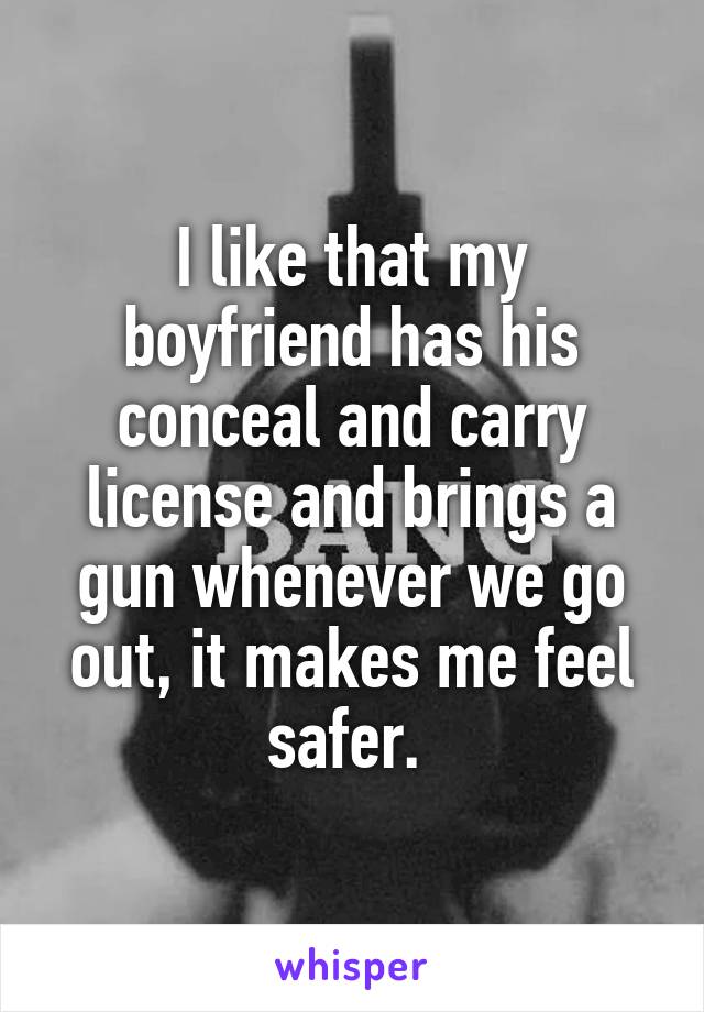 I like that my boyfriend has his conceal and carry license and brings a gun whenever we go out, it makes me feel safer. 