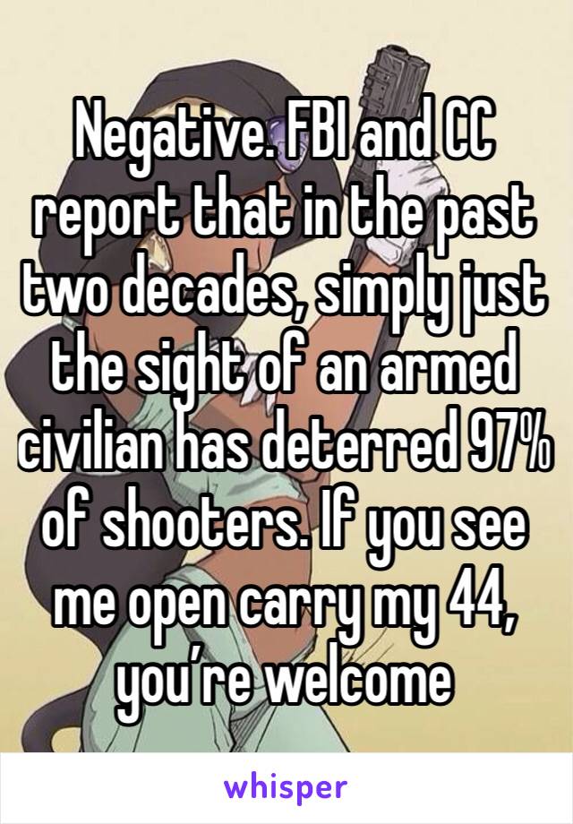 Negative. FBI and CC report that in the past two decades, simply just the sight of an armed civilian has deterred 97% of shooters. If you see me open carry my 44, you’re welcome 