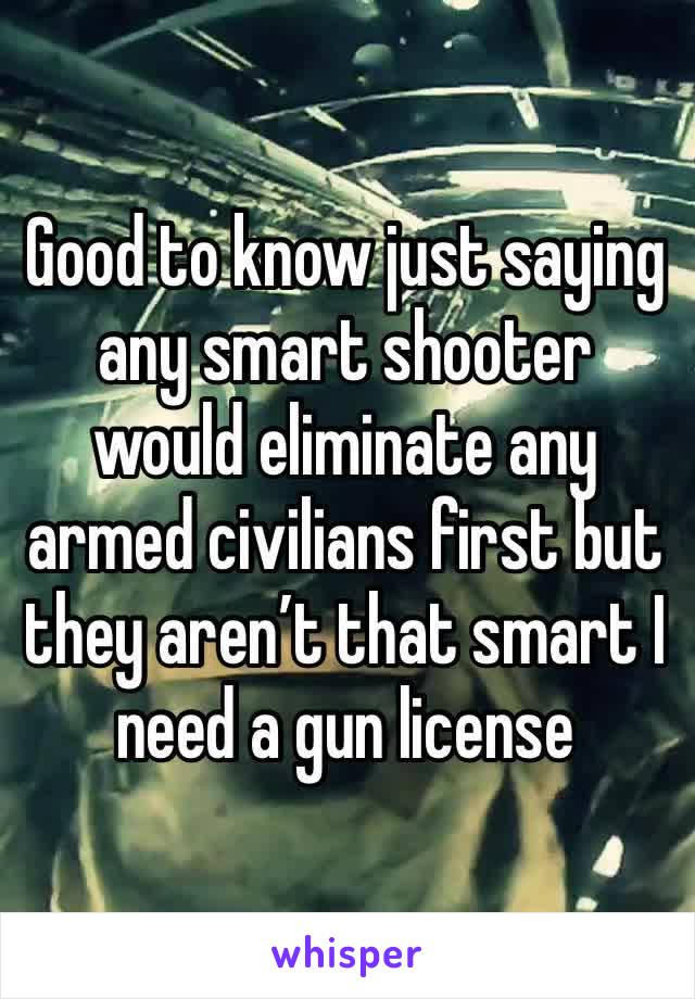 Good to know just saying any smart shooter would eliminate any armed civilians first but they aren’t that smart I need a gun license 