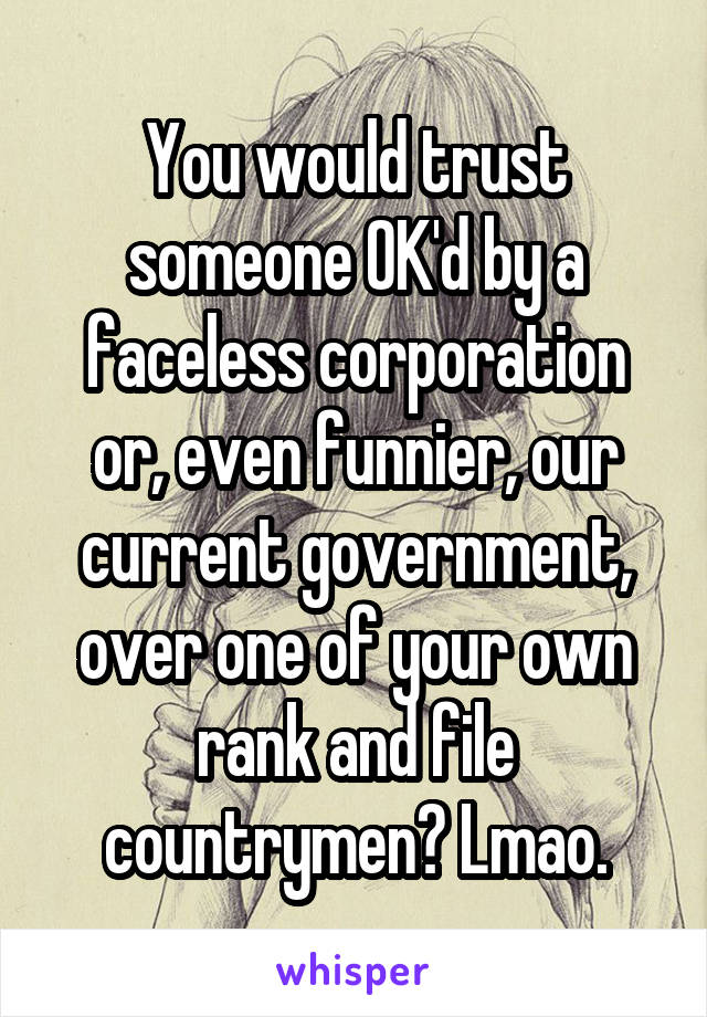 You would trust someone OK'd by a faceless corporation or, even funnier, our current government, over one of your own rank and file countrymen? Lmao.