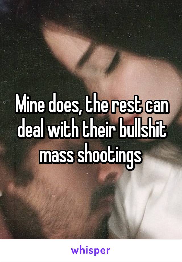 Mine does, the rest can deal with their bullshit mass shootings 