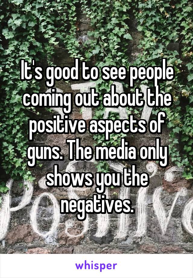 It's good to see people coming out about the positive aspects of guns. The media only shows you the negatives.