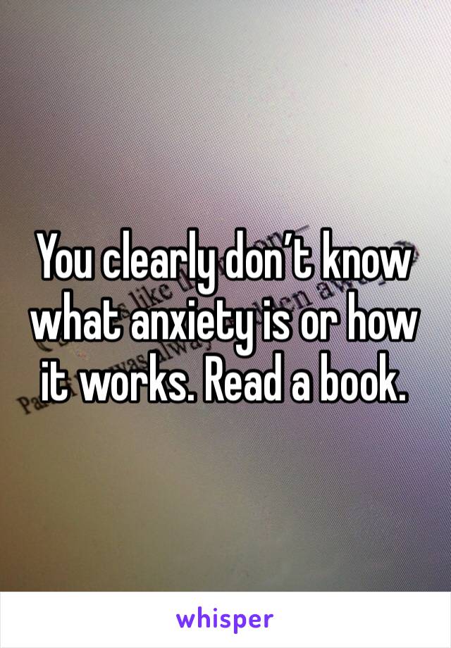 You clearly don’t know what anxiety is or how it works. Read a book.