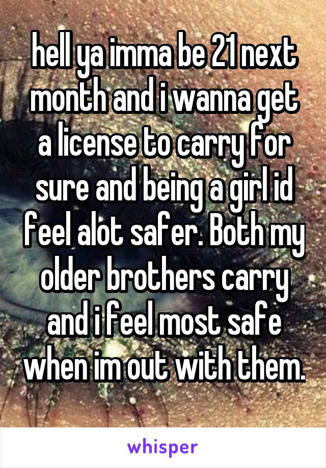 hell ya imma be 21 next month and i wanna get a license to carry for sure and being a girl id feel alot safer. Both my older brothers carry and i feel most safe when im out with them. 