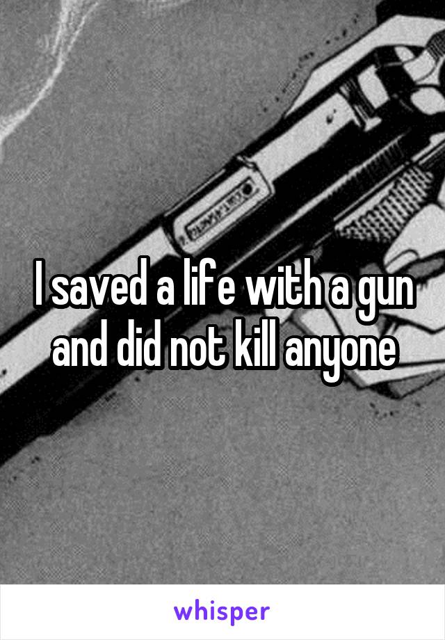 I saved a life with a gun and did not kill anyone