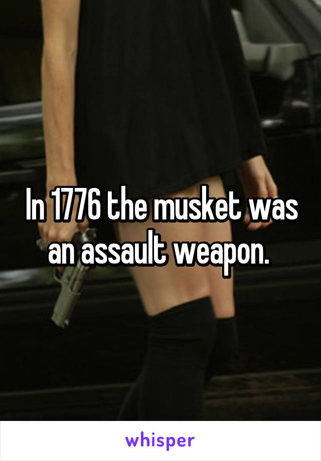 In 1776 the musket was an assault weapon. 