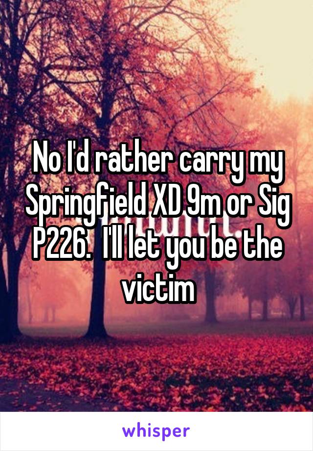 No I'd rather carry my Springfield XD 9m or Sig P226.  I'll let you be the victim