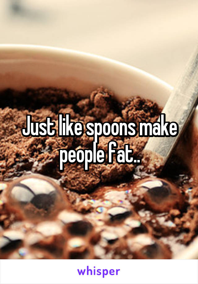 Just like spoons make people fat..