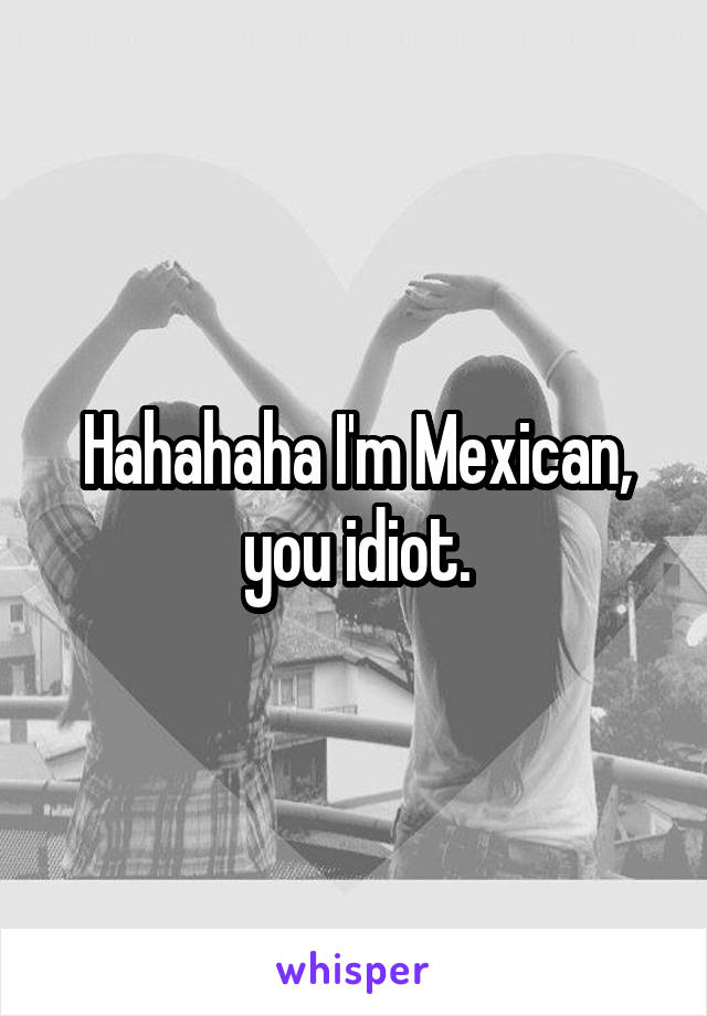 Hahahaha I'm Mexican, you idiot.