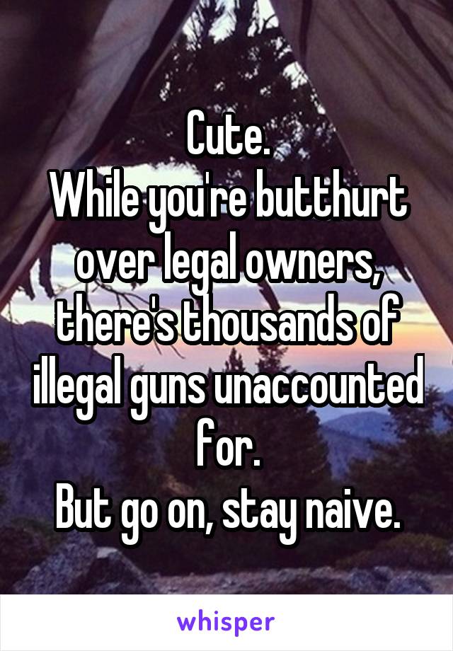 Cute.
While you're butthurt over legal owners, there's thousands of illegal guns unaccounted for.
But go on, stay naive.