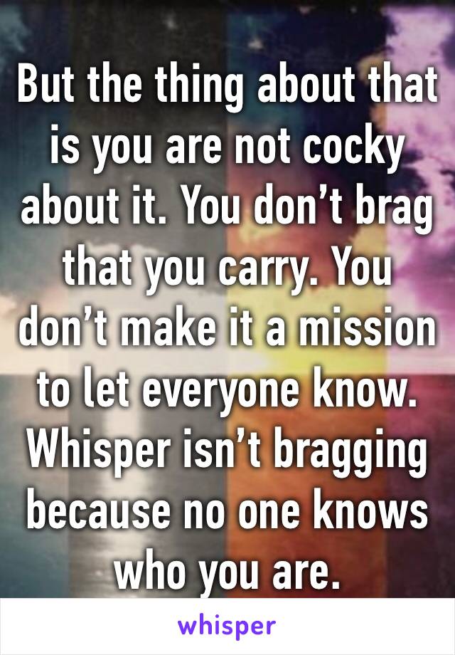 But the thing about that is you are not cocky about it. You don’t brag that you carry. You don’t make it a mission to let everyone know. Whisper isn’t bragging because no one knows who you are. 