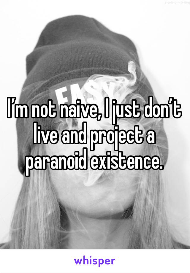 I’m not naive, I just don’t live and project a paranoid existence. 