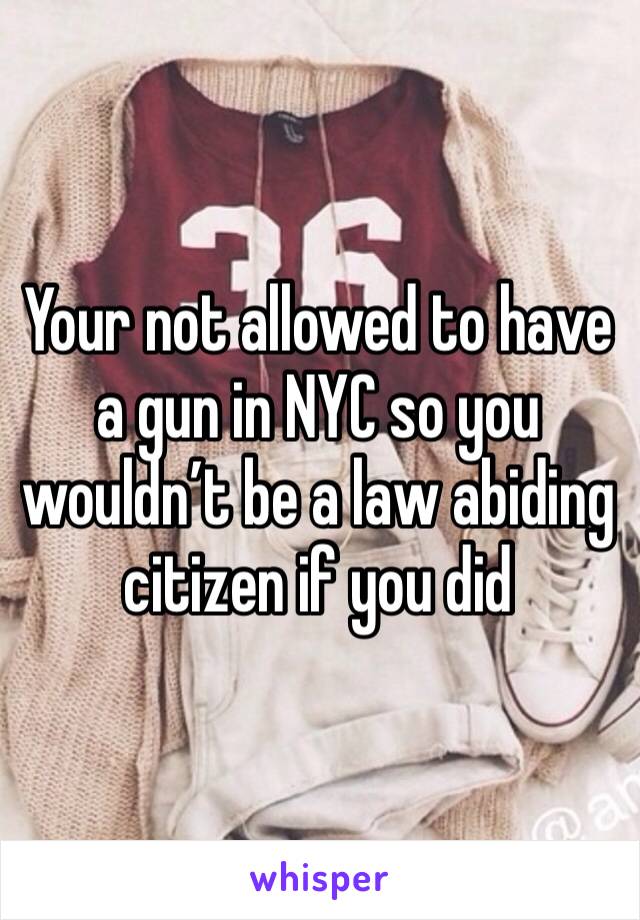 Your not allowed to have a gun in NYC so you wouldn’t be a law abiding citizen if you did 